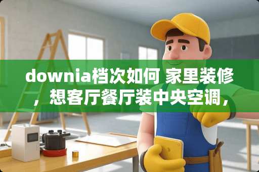 downia档次如何 家里装修，想客厅餐厅装中央空调，卧室装挂机，有没有好的牌子推荐，还有要便宜点的。服务好一些