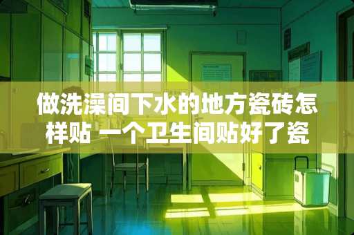 做洗澡间下水的地方瓷砖怎样贴 一个卫生间贴好了瓷砖还可以装一个蹲坑和马桶上厕所的吗