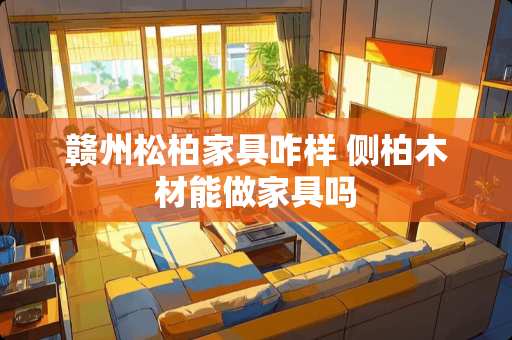 赣州松柏家具咋样 侧柏木材能做家具吗