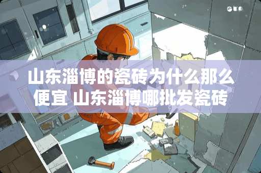 山东淄博的瓷砖为什么那么便宜 山东淄博哪批发瓷砖