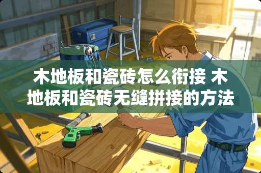 木地板和瓷砖怎么衔接 木地板和瓷砖无缝拼接的方法是什么