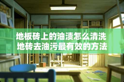 地板砖上的油渍怎么清洗 地砖去油污最有效的方法