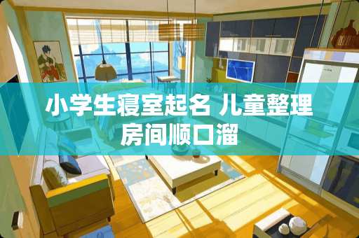 小学生寝室起名 儿童整理房间顺口溜