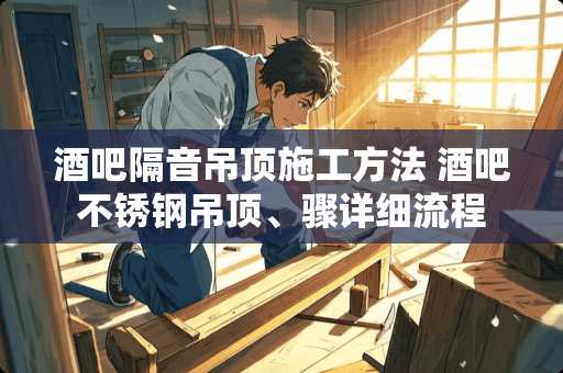 酒吧隔音吊顶施工方法 酒吧不锈钢吊顶、骤详细流程