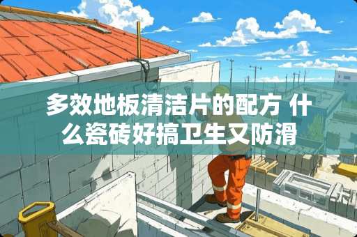 多效地板清洁片的配方 什么瓷砖好搞卫生又防滑