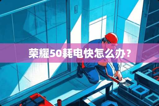 荣耀50耗电快怎么办？