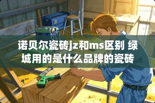 诺贝尔瓷砖jz和ms区别 绿城用的是什么品牌的瓷砖