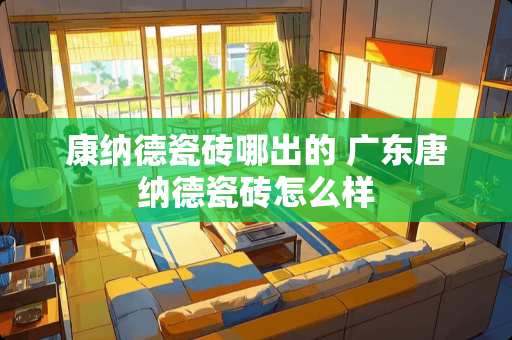 康纳德瓷砖哪出的 广东唐纳德瓷砖怎么样