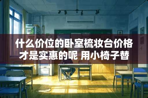 什么价位的卧室梳妆台价格才是实惠的呢 用小椅子替代床头柜是一种怎样的体验