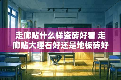 走廊贴什么样瓷砖好看 走廊贴大理石好还是地板砖好