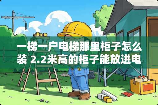 一梯一户电梯那里柜子怎么装 2.2米高的柜子能放进电梯里吗