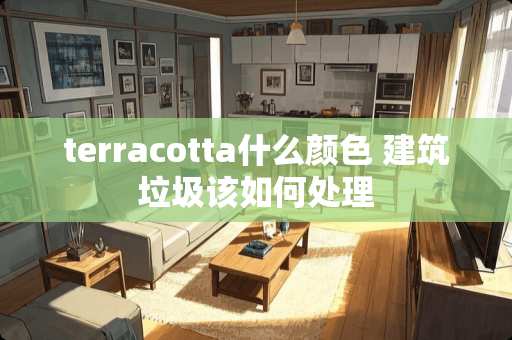 terracotta什么颜色 建筑垃圾该如何处理 terracotta什么颜色 建筑垃圾该如何处理