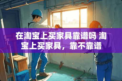 在淘宝上买家具靠谱吗 淘宝上买家具，靠不靠谱