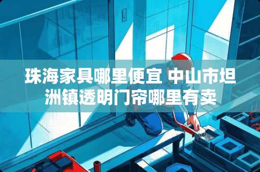珠海家具哪里便宜 中山市坦洲镇透明门帘哪里有卖