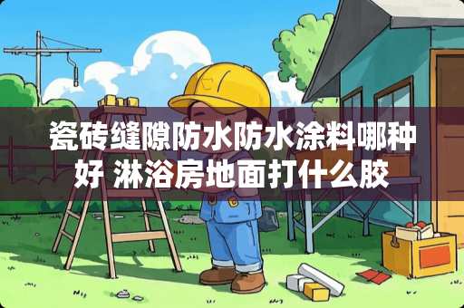 瓷砖缝隙防水防水涂料哪种好 淋浴房地面打什么胶