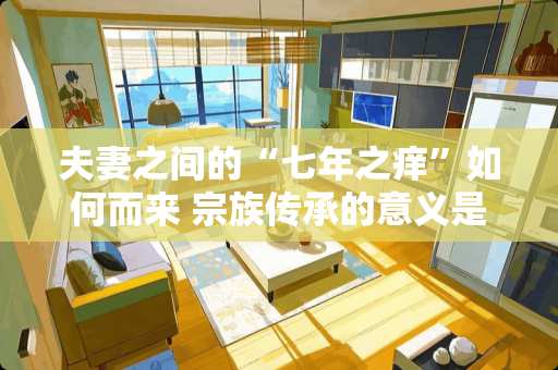 夫妻之间的“七年之痒”如何而来 宗族传承的意义是什么
