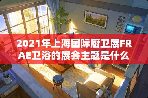 2021年上海国际厨卫展FRAE卫浴的展会主题是什么？