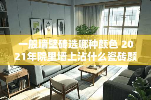一般墙壁砖选哪种颜色 2021年院里墙上沾什么瓷砖颜色最好看