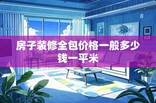 房子装修全包价格一般多少钱一平米