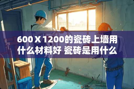 600Ⅹ1200的瓷砖上墙用什么材料好 瓷砖是用什么材料制成的