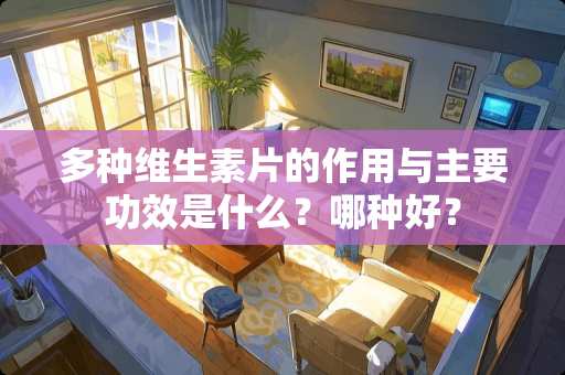 多种维生素片的作用与主要功效是什么？哪种好？