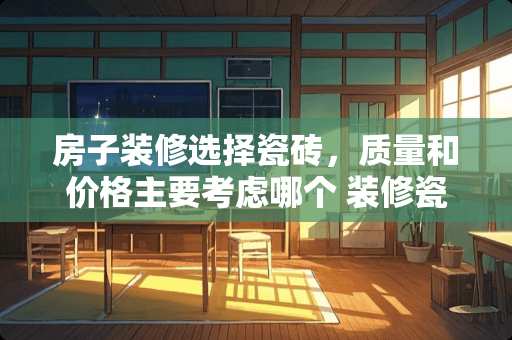 房子装修选择瓷砖，质量和价格主要考虑哪个 装修瓷砖花了多少钱