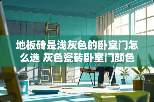 地板砖是浅灰色的卧室门怎么选 灰色瓷砖卧室门颜色怎么选