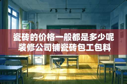 瓷砖的价格一般都是多少呢 装修公司铺瓷砖包工包料多少钱一平方