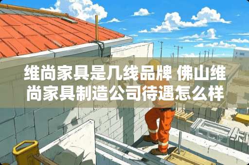 维尚家具是几线品牌 佛山维尚家具制造公司待遇怎么样