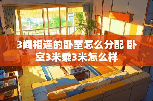 3间相连的卧室怎么分配 卧室3米乘3米怎么样