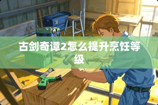 古剑奇谭2怎么提升烹饪等级