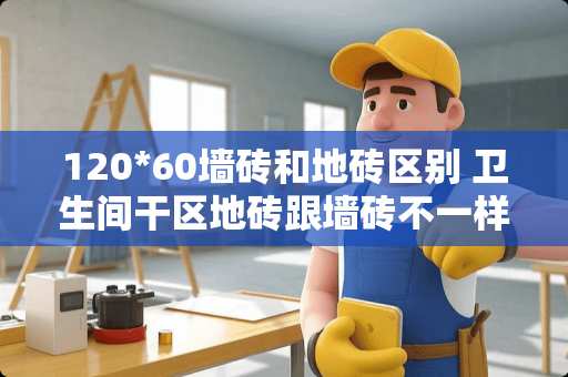 120*60墙砖和地砖区别 卫生间干区地砖跟墙砖不一样