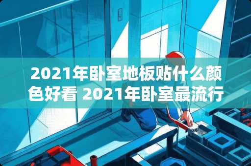 2021年卧室地板贴什么颜色好看 2021年卧室最流行的木地板是什么颜色