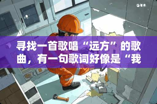 寻找一首歌唱“远方”的歌曲，有一句歌词好像是“我想和你一起去远方”！