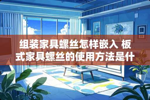 组装家具螺丝怎样嵌入 板式家具螺丝的使用方法是什么，谁能说下怎么安装