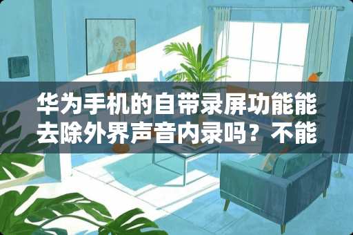 华为手机的自带录屏功能能去除外界声音内录吗？不能的话有什么安卓录屏软件能做到？