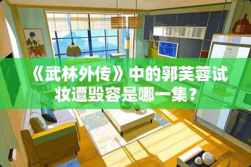 《武林外传》中的郭芙蓉试妆遭毁容是哪一集? 《武林外传》中的郭芙蓉试妆遭毁容是哪一集?