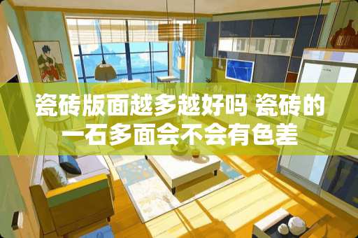 瓷砖版面越多越好吗 瓷砖的一石多面会不会有色差