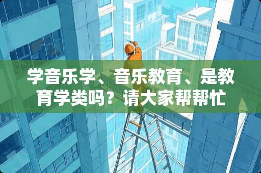 学音乐学、音乐教育、是教育学类吗？请大家帮帮忙