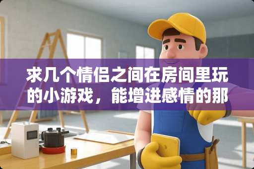 求几个情侣之间在房间里玩的小游戏，能增进感情的那种。好玩的的 为何“情侣酒店”喜欢用圆床，难道只为了美观