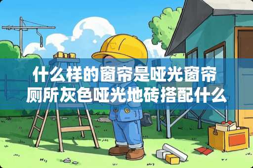 什么样的窗帘是哑光窗帘 厕所灰色哑光地砖搭配什么墙砖