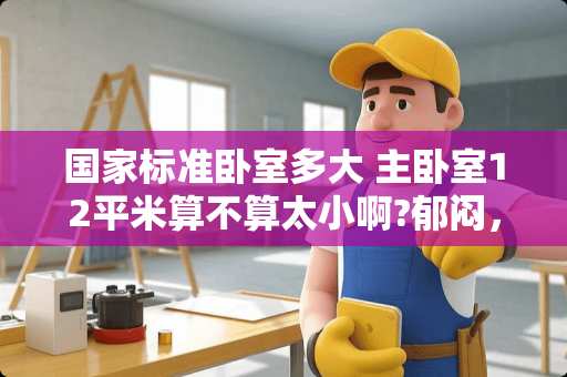 国家标准卧室多大 主卧室12平米算不算太小啊?郁闷，觉得太小了!不知道装修后感觉如何