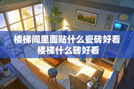 楼梯间里面贴什么瓷砖好看 楼梯什么砖好看