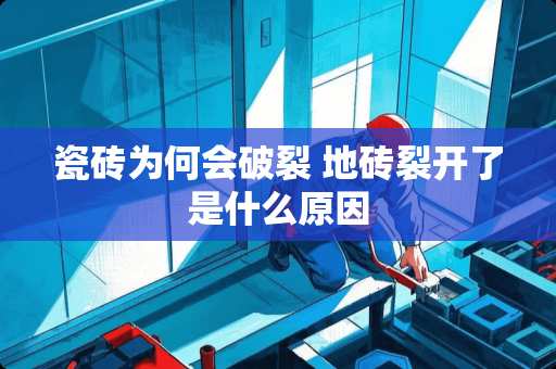 瓷砖为何会破裂 地砖裂开了是什么原因