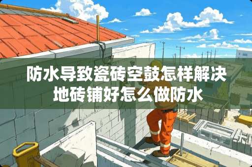 防水导致瓷砖空鼓怎样解决 地砖铺好怎么做防水