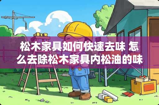 松木家具如何快速去味 怎么去除松木家具内松油的味道