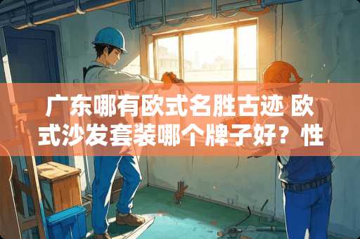 广东哪有欧式名胜古迹 欧式沙发套装哪个牌子好？性价比高不高