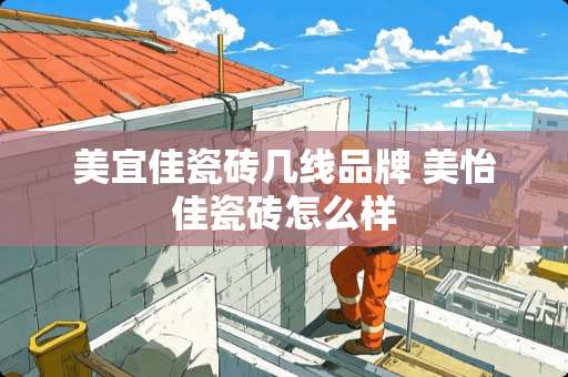 美宜佳瓷砖几线品牌 美怡佳瓷砖怎么样