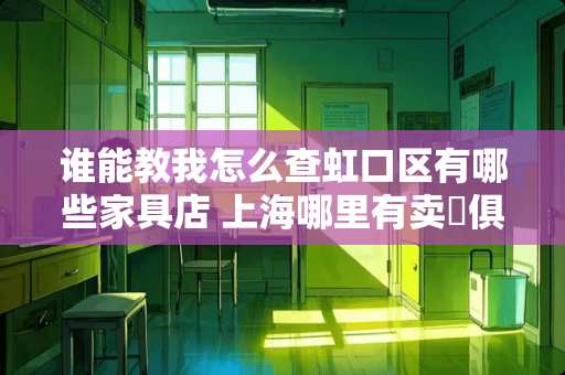 谁能教我怎么查虹口区有哪些家具店 上海哪里有卖傢俱的啇店