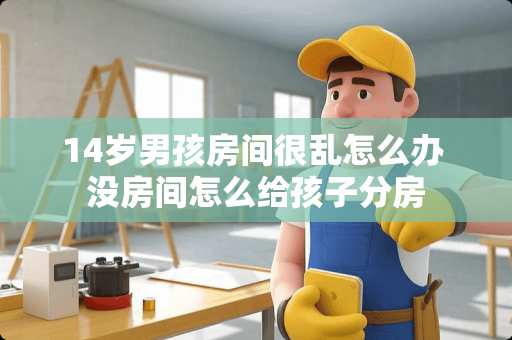 14岁男孩房间很乱怎么办 没房间怎么给孩子分房